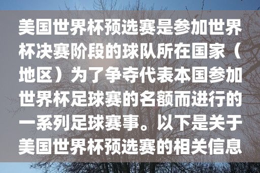 美国世界杯预选赛是参加世界杯决赛阶段的球队所在国家（地区）为了争夺代表本国参加世界杯足球赛的名额而进行的一系列足球赛事。以下是关于美国世界杯预选赛的相关信息