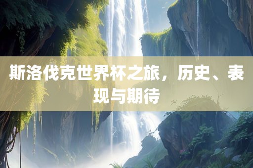 斯洛伐克世界杯之旅，历史、表现与期待