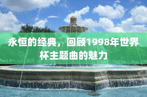 永恒的经典，回顾1998年世界杯主题曲的魅力洪湖市顺升工程机械租赁有限公司