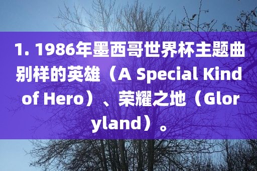 1. 1986年墨西哥世界杯主题曲别样的英雄（A Special Kind of Hero）、荣耀之地（Gloryland）。