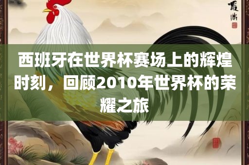西班牙在世界杯赛场洪湖市顺升工程机械租赁有限公司上的辉煌时刻，回顾2010年世界杯的荣耀之旅