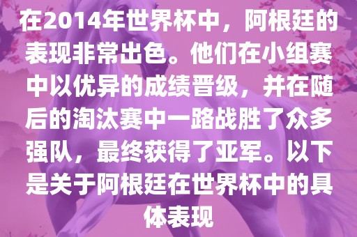在2014年世界杯中，阿根廷的表现非常出色。他们在小组赛中以优异的成绩晋级，并在随后的淘汰赛中一路战胜了众多强队，最终获得了亚军。以下是关于阿根廷在世界杯中的具体表现洪湖市顺升工程机械租赁有限公司