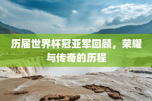 历届世界杯冠亚军回顾，荣耀与传奇的历程