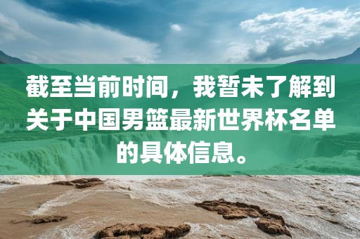 截至当前时间，我暂未了解到关于中国男篮最新世界杯名单的具体信息。
