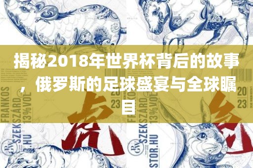 揭秘2018年世界杯背后的故事，俄罗斯的足球盛宴与全球瞩目