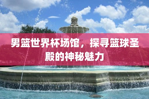 男篮世界杯场馆，探寻篮球圣殿洪湖市顺升工程机械租赁有限公司的神秘魅力