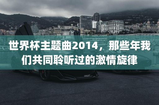 世界杯主题曲2014，那些年我们共同聆听过的激情旋律