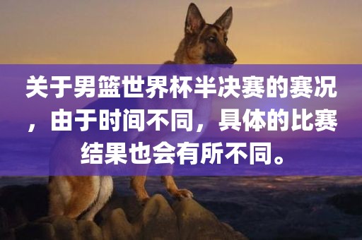 关于男篮世界杯半决赛的赛况，由于时间不同，具体的比赛结果也会有所不同。
