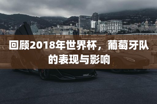 回顾2018年世界杯，葡萄牙队的表现与影响