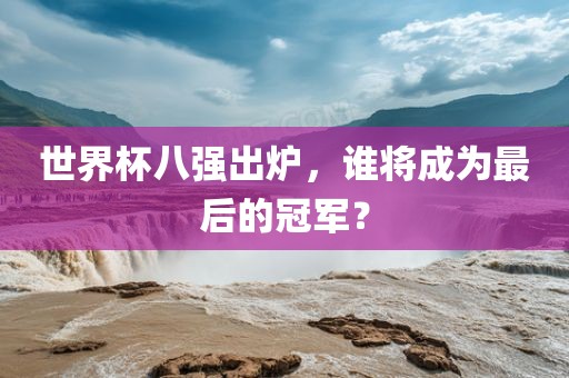 世界杯八强出炉，谁将成为最后的冠军？