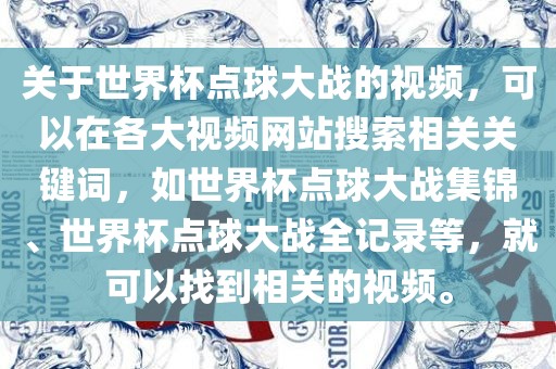 关于世界杯点球大战的视频，可以在各大视频网站搜索相关关键词，如世界杯点球大战集锦、世界杯点球大战全记录等，就可以找到相关的视频。