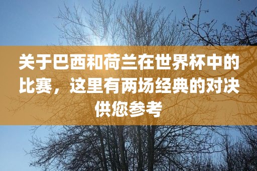 关于巴西和荷兰在世界杯中的比赛，这里有两场经典的对决供您参考