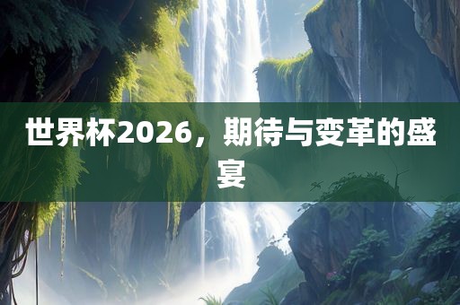 世界杯2026，期待与变革的盛宴洪湖市顺升工程机械租赁有限公司