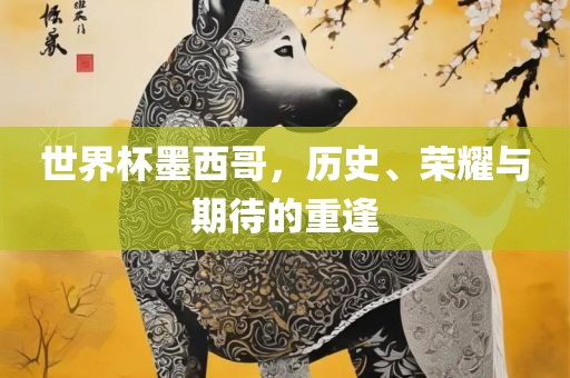 世界杯墨西哥，历史、荣耀与期待的重逢洪湖市顺升工程机械租赁有限公司