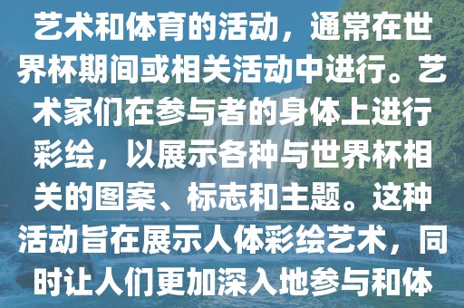 人体彩绘世界杯是一种结合了艺术和体育的活动，通常在世界杯期间或相关活动中进行。艺术家们在参与者的身体上进行彩绘，以展示各种与世界杯相关的图案、标志和主题。这种活动旨在展示人体彩绘艺术，同时让人们更加深入地参与和体验世界杯的氛围。洪湖市顺升工程机械租赁有限公司