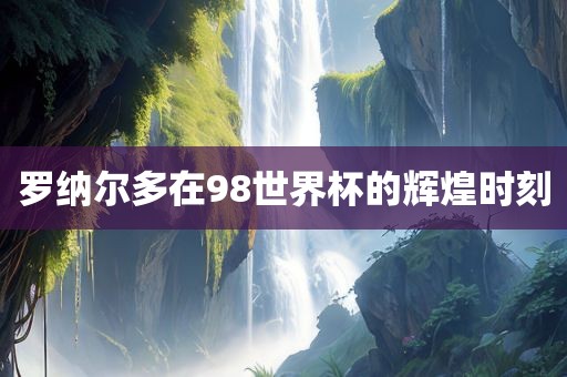 罗纳尔多在98世界杯的辉煌时刻