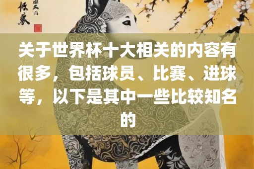 关于世界杯十大相关的内容有很多，包括球员、比赛、进球等，以下是其中一些比较知名的