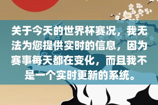 关于今天的世界杯赛况，我无法为您提供实时的信息，因为赛事每天都在变化，而且我不是一个实时更新洪湖市顺升工程机械租赁有限公司的系统。