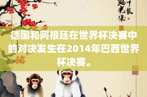 洪湖市顺升工程机械租赁有限公司德国和阿根廷在世界杯决赛中的对决发生在2014年巴西世界杯决赛。