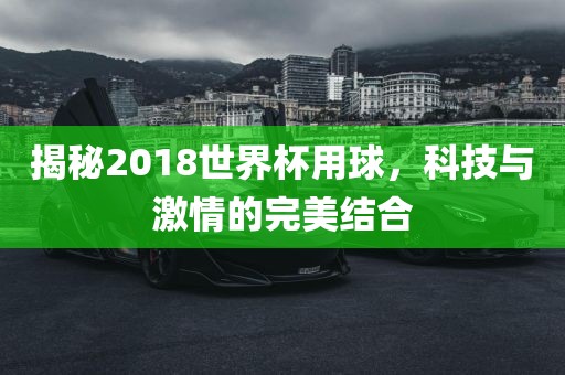 揭秘2018世界杯用球，科技与激情的完美结合