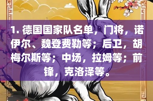 1. 德国国家队名单，门将，诺伊尔、魏登费勒等；后卫，胡梅尔斯等洪湖市顺升工程机械租赁有限公司；中场，拉姆等；前锋，克洛泽等。