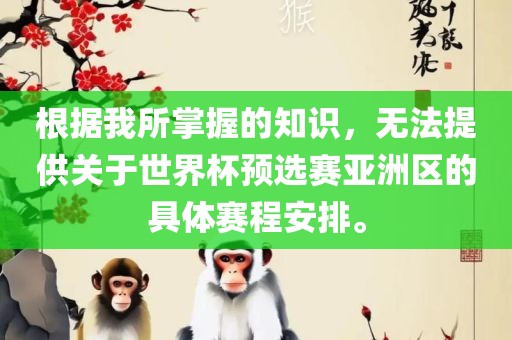 根据我所掌握的洪湖市顺升工程机械租赁有限公司知识，无法提供关于世界杯预选赛亚洲区的具体赛程安排。