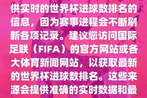 根据我所掌握的知识，无法提供实时的世界杯进球数排名的信息，因为赛事进程会不断刷新各项记录。建议您访问国际足联（FIFA）的官方网站或各大体育新闻网站，以获取最新的世界杯进球数排名。这些来源会提供准确的实时数据和最新的比赛信息。