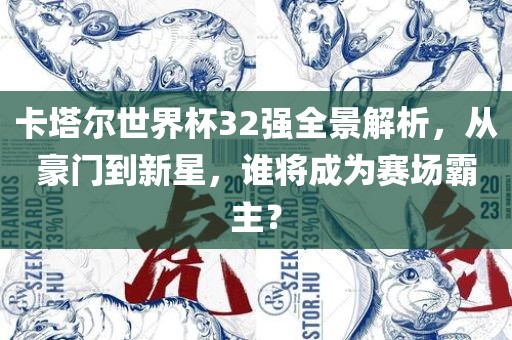 卡塔尔世界杯32强全景解析，从豪门到新星，谁将成为赛场霸主？洪湖市顺升工程机械租赁有限公司