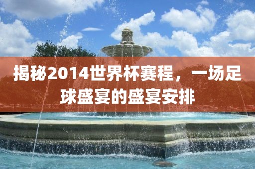 揭秘2014世界杯赛程，一场足球盛宴的盛宴安排洪湖市顺升工程机械租赁有限公司