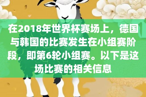 在2018年世界杯赛场上，德国与韩国的比赛发生在小组赛阶段，即第6轮小组赛。以下是这场比赛的相关信息