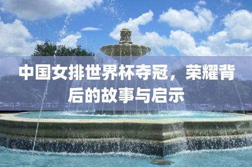 中国女排世界杯夺冠，荣耀背后的故事与启示