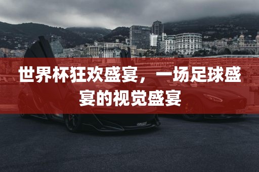 洪湖市顺升工程机械租赁有限公司世界杯狂欢盛宴，一场足球盛宴的视觉盛宴