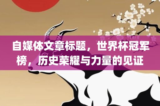 自媒体文章标题，世界杯冠军榜，历史荣耀与力量的见证