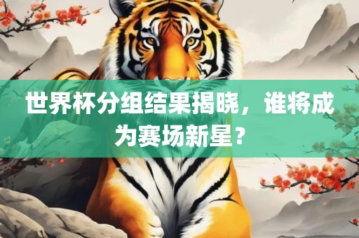 世界杯分组结果揭晓，谁将成为赛场新星？洪湖市顺升工程机械租赁有限公司