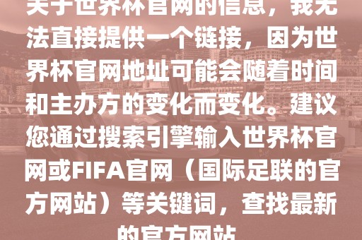 关于世界杯官网的信息，我无法直接提供一个链接，因为世界杯官网地址可能会随着洪湖市顺升工程机械租赁有限公司时间和主办方的变化而变化。建议您通过搜索引擎输入世界杯官网或FIFA官网（国际足联的官方网站）等关键词，查找最新的官方网站。