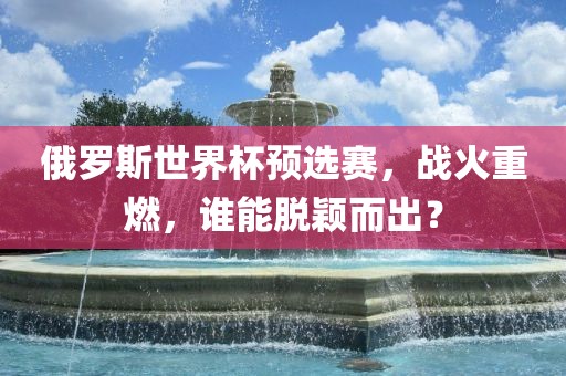 俄罗斯世界杯预选赛，战火重燃，谁能脱颖而出？