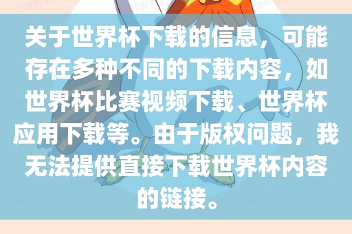关于世界杯下载的信息，可能存在多种不同的下载内容，如世界杯比赛视频下载、世界杯应用下载等。由于版权问题，我无法提供直接下载世界杯内容的链接。