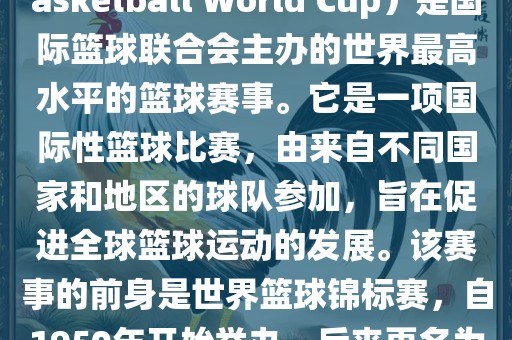 国际篮联篮球世界杯（FIBA Basketball World Cup）是国际篮球联合会主办的世界最高水平的篮球赛事。它是一项国际性篮球比赛，由来自不同国家和地区的球队参加，旨在促进全球篮球运动的发展。该赛事的前身是世界篮球锦标赛，自1950年开始举办，后来更名为篮球世界杯。洪湖市顺升工程机械租赁有限公司