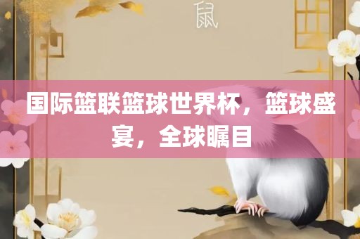 国际篮联篮球世界杯，篮球盛宴，全球瞩目洪湖市顺升工程机械租赁有限公司