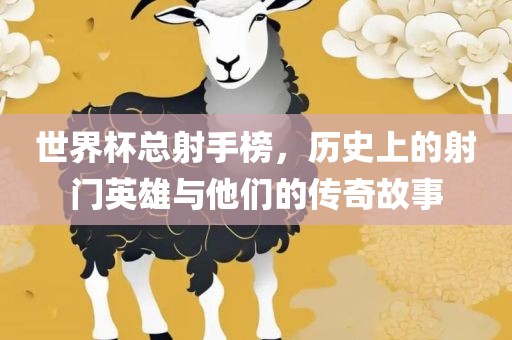 世界杯总射手榜，历史上的射门英雄与他们的传奇故事