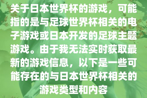 关于日本世界杯的游戏，可能指的是与足球世界杯相关的电子游戏或日本开发的足球主题游戏。由于我无法实时获取最新的游戏信息，以下是一些可能存在的与日本世界杯相关的游戏类型和内容