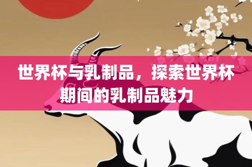 世界杯与乳制品，探索世界杯期间的乳制品魅力洪湖市顺升工程机械租赁有限公司
