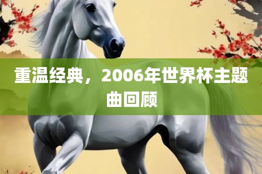 重温经典，2006年世界杯主题曲回顾洪湖市顺升工程机械租赁有限公司