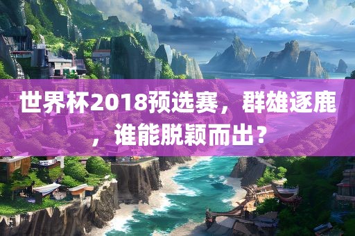 世界杯2018预选赛，群雄逐鹿，谁能脱颖而出？