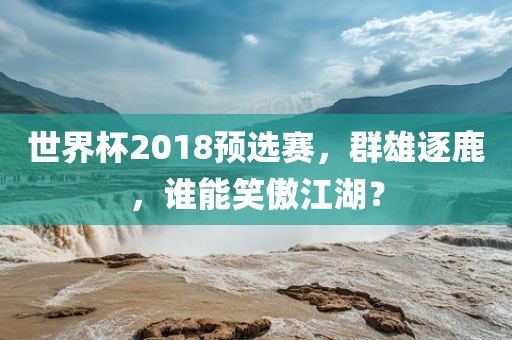 世界杯2018预选赛，群雄逐鹿，谁能笑傲江湖？