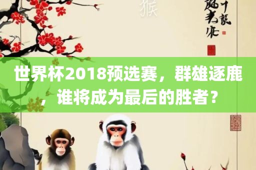 世界杯2018预选赛，群雄逐鹿，谁将成为最后的胜者？