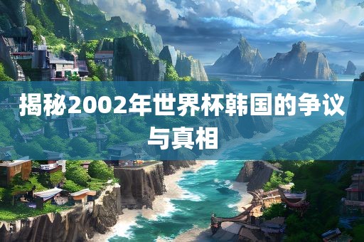 揭秘2002年世界杯韩国的争议与真相