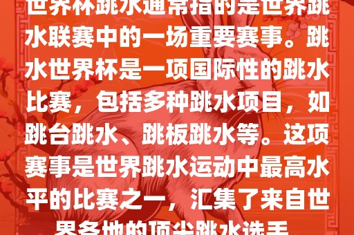世界杯跳水通常指的是世界跳水联赛中的一场重要赛事。跳水世界杯是一项国际性的跳水比赛，包括多种跳水项目，如跳台跳水、跳板跳水等。这项赛事是世界跳水运动中最高水平的比赛之一，汇集了来自世界各地的顶尖跳水选手。
