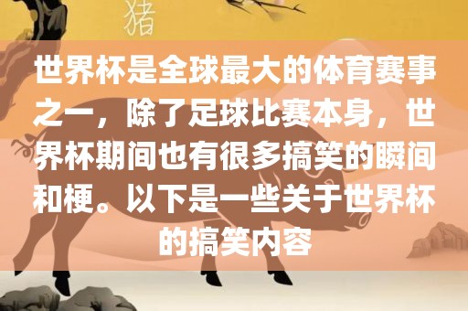 世界杯是全球最大的体育赛事之一，除了足球比赛本身，世界杯期间也有很多搞笑的瞬间和梗。以下是一些关于世界杯的搞笑内容
