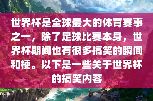 世界杯是全球最大的体育赛事之一，除了足球比赛本身，世界杯期间也有很多搞笑的瞬间和梗。以下是一些关于世界杯的搞笑内容